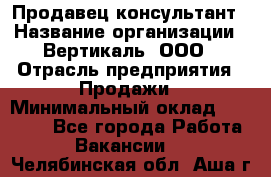 Продавец-консультант › Название организации ­ Вертикаль, ООО › Отрасль предприятия ­ Продажи › Минимальный оклад ­ 60 000 - Все города Работа » Вакансии   . Челябинская обл.,Аша г.